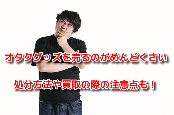 オタクグッズを売るのがめんどくさい