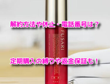FUSARIフサリ薬用育毛剤の解約方法や休止・電話番号！定期購入や返金保証も