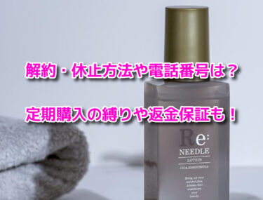 Re:needleリニードルローションの解約休止や電話番号！定期購入の縛りや返金保証も